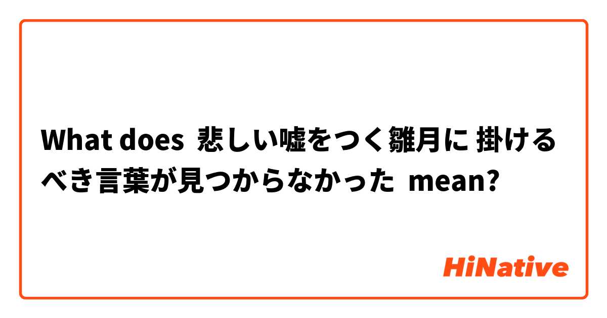 What Is The Meaning Of 悲しい嘘をつく雛月に 掛けるべき言葉が見つからなかった Question About Japanese Hinative