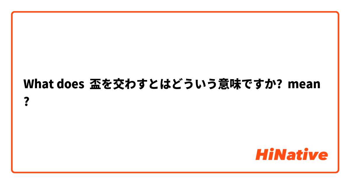 What Is The Meaning Of 盃を交わすとはどういう意味ですか Question About Japanese Hinative