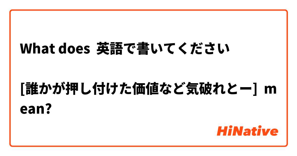 What Is The Meaning Of 英語で書いてください 誰かが押し付けた価値など気破れとー Question About Japanese Hinative
