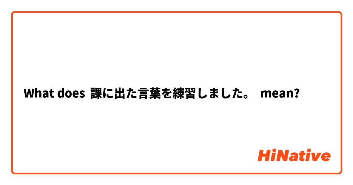 What Is The Meaning Of 課に出た言葉を練習しました Question About Japanese Hinative