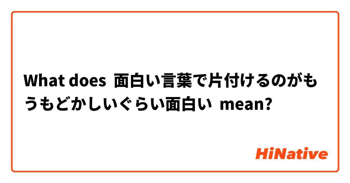What Is The Meaning Of 面白い言葉で片付けるのがもうもどかしいぐらい面白い Question About Japanese Hinative