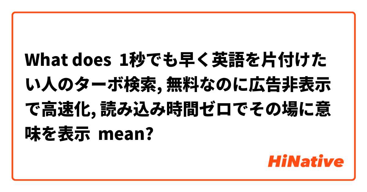 What Is The Meaning Of 1秒でも早く英語を片付けたい人のターボ検索 無料なのに広告非表示で高速化 読み込み時間ゼロでその場に 意味を表示 Question About Japanese Hinative