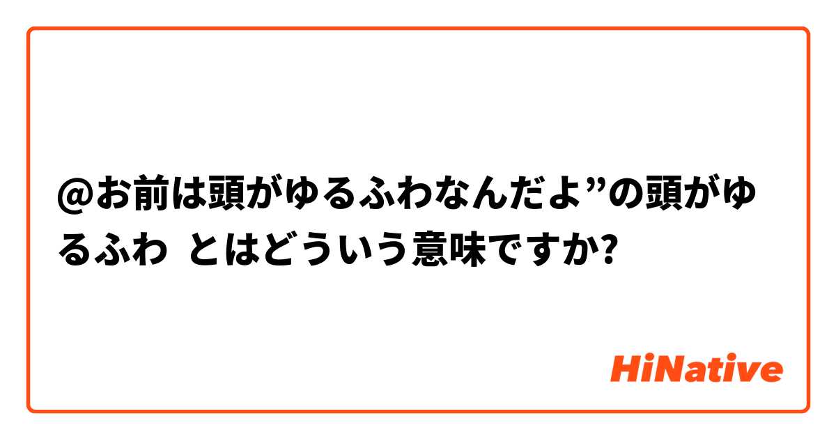 お前は頭がゆるふわなんだよ の頭がゆるふわ とはどういう意味ですか 日本語に関する質問 Hinative