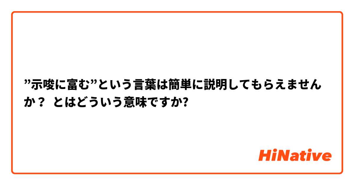 示唆に富む という言葉は簡単に説明してもらえませんか とはどういう意味ですか 日本語に関する質問 Hinative