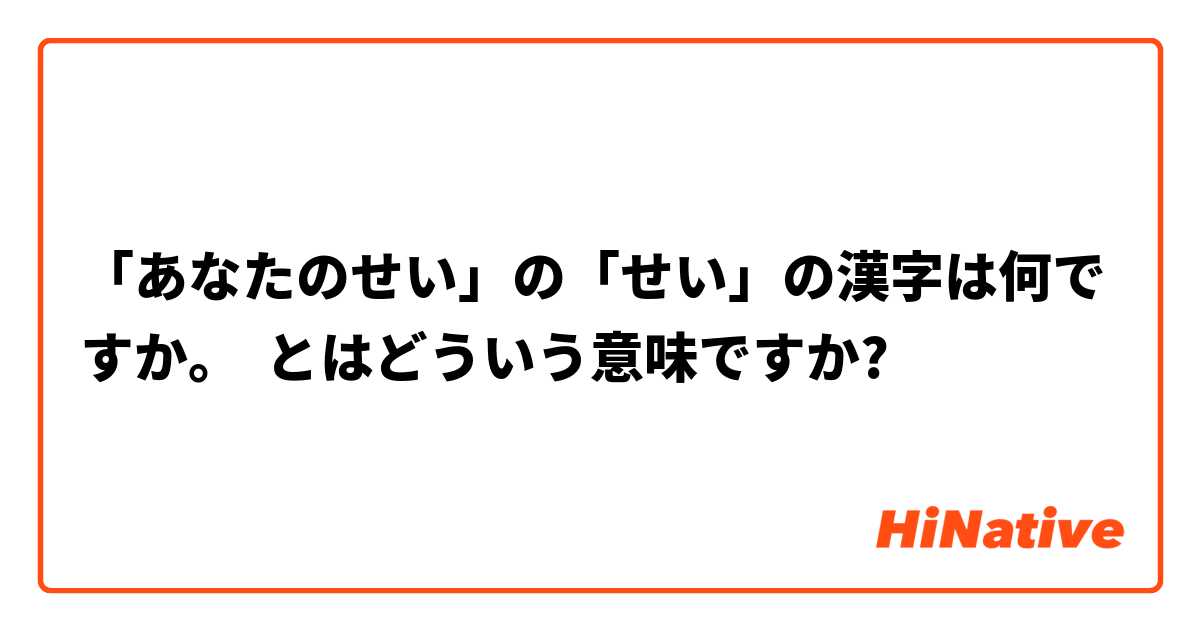 あなたのせい の せい の漢字は何ですか とはどういう意味ですか 日本語に関する質問 Hinative