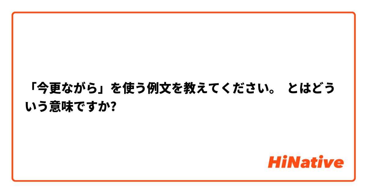 今更ながら を使う例文を教えてください とはどういう意味ですか 日本語に関する質問 Hinative