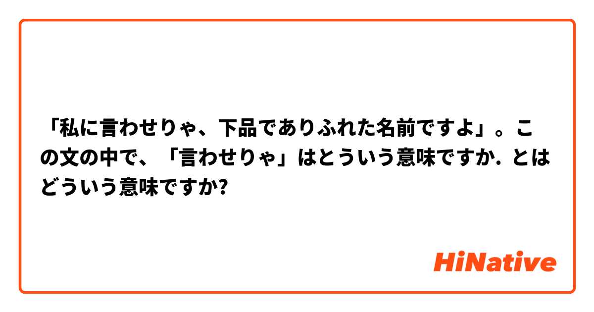 私に言わせりゃ 下品でありふれた名前ですよ この文の中で 言わせりゃ はとういう意味ですか とはどういう意味ですか 日本語に関する質問 Hinative