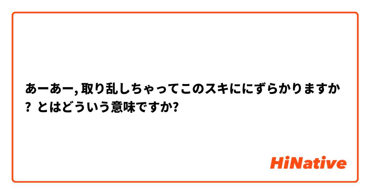 あーあー 取り乱しちゃってこのスキににずらかりますか とはどういう意味ですか 日本語に関する質問 Hinative
