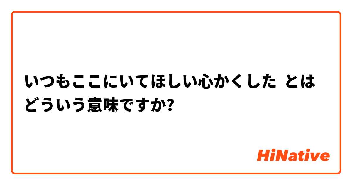 いつもここにいてほしい心かくした とはどういう意味ですか 日本語に関する質問 Hinative