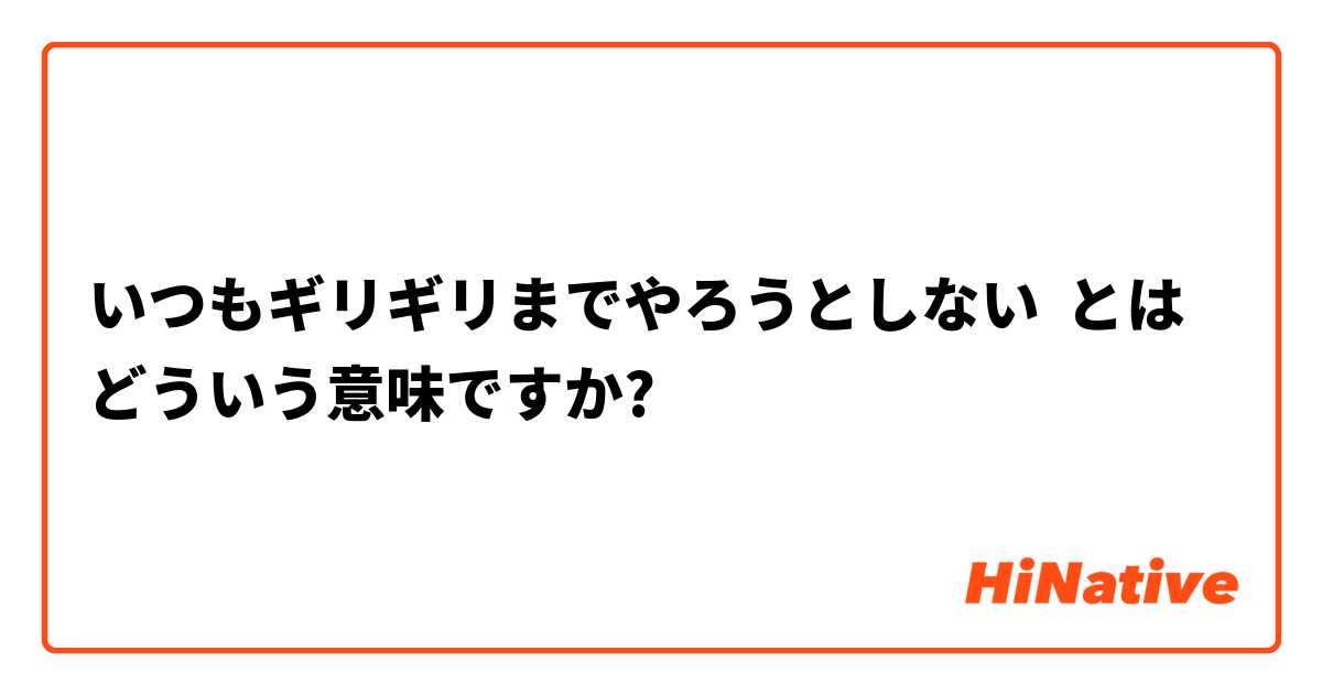 いつもギリギリまでやろうとしない とはどういう意味ですか 日本語に関する質問 Hinative