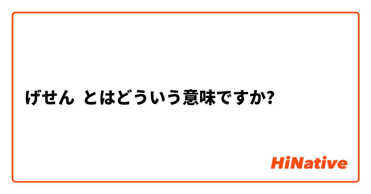 げせん とはどういう意味ですか 日本語に関する質問 Hinative