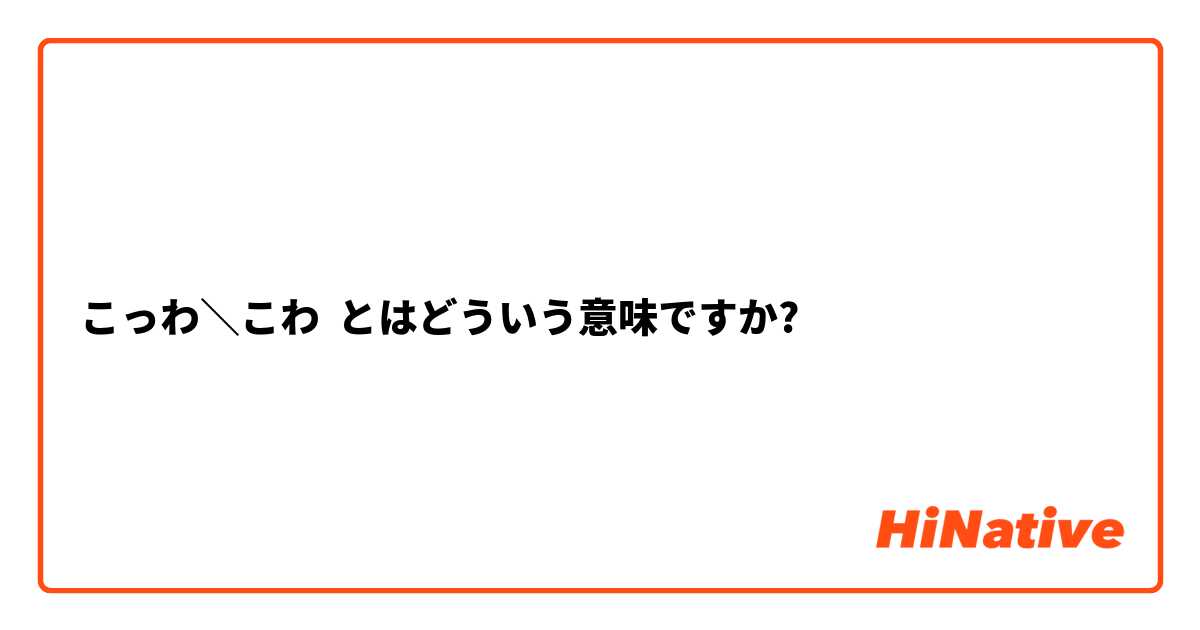 こっわ こわ とはどういう意味ですか 日本語に関する質問 Hinative