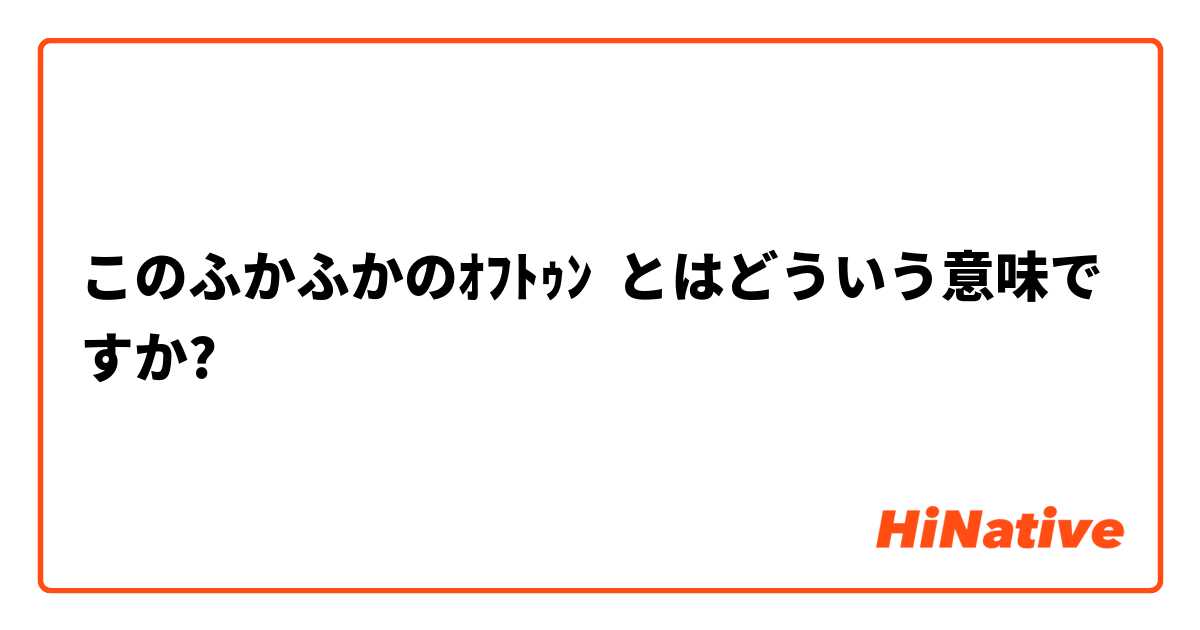 このふかふかのｵﾌﾄｩﾝ とはどういう意味ですか 日本語に関する質問 Hinative