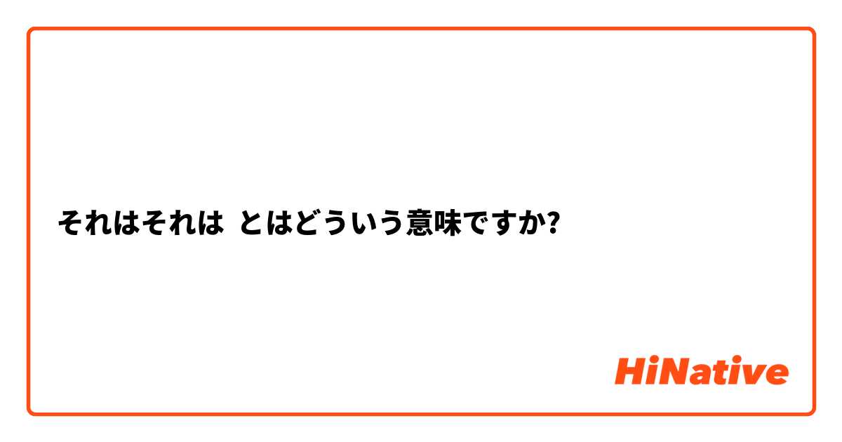 それはそれは】とはどういう意味ですか？ - 日本語に関する質問 | HiNative