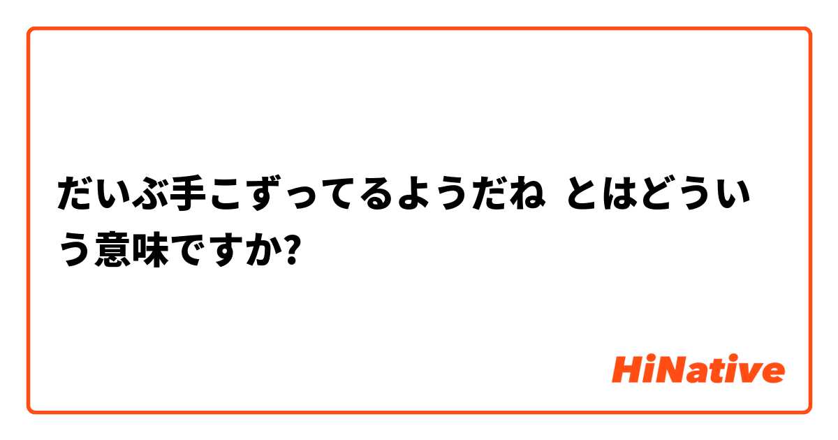 だいぶ手こずってるようだね とはどういう意味ですか 日本語に関する質問 Hinative