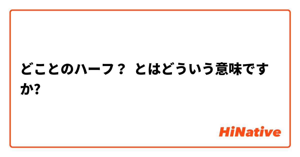 どことのハーフ とはどういう意味ですか 日本語に関する質問 Hinative