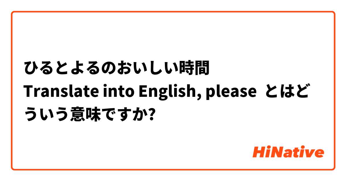 ひるとよるのおいしい時間 Translate Into English Please とはどういう意味ですか 日本語に関する質問 Hinative