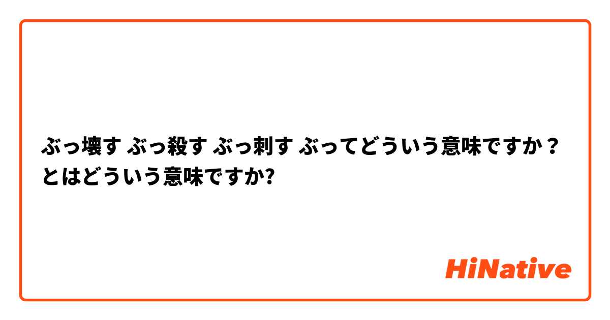 ぶっ壊す ぶっ殺す ぶっ刺す ぶってどういう意味ですか とはどういう意味ですか 日本語に関する質問 Hinative