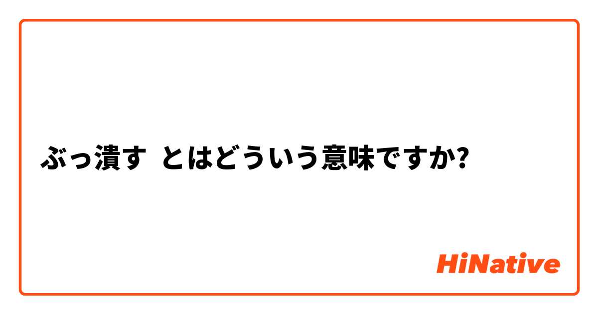 ぶっ潰す とはどういう意味ですか 日本語に関する質問 Hinative
