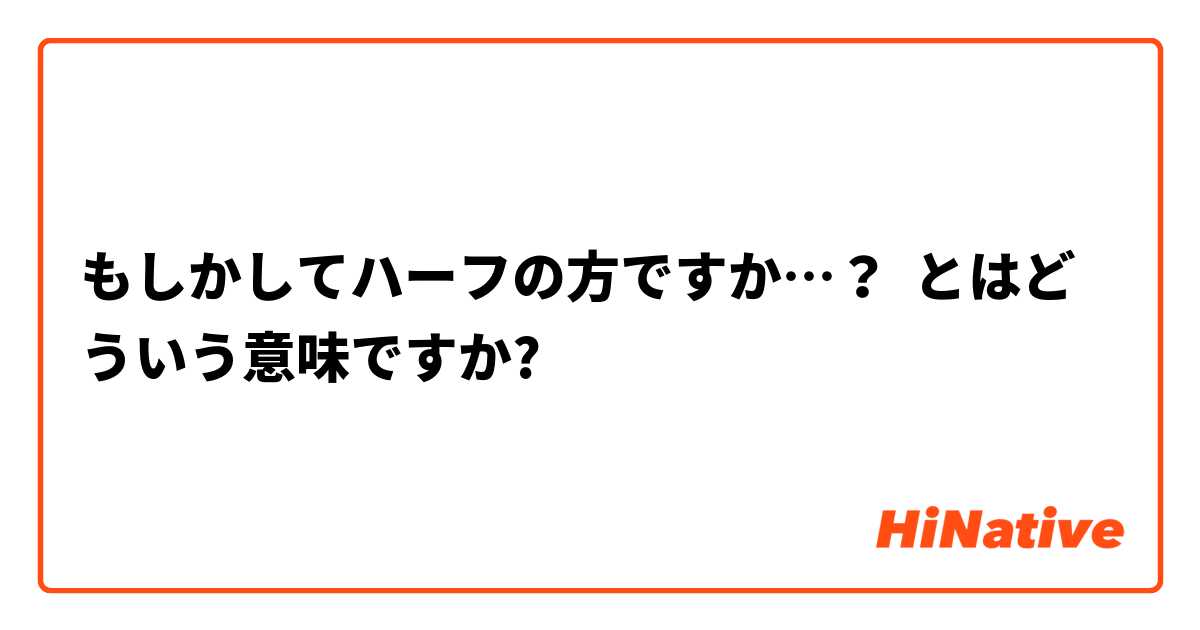 もしかしてハーフの方ですか とはどういう意味ですか 日本語に関する質問 Hinative