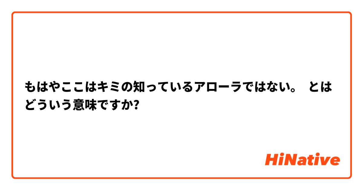 もはやここはキミの知っているアローラではない とはどういう意味ですか 日本語に関する質問 Hinative