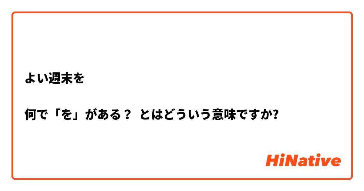 よい週末を 何で を がある とはどういう意味ですか 日本語に関する質問 Hinative