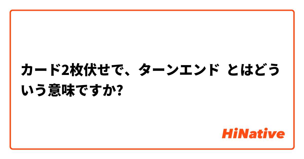 カード2枚伏せで ターンエンド とはどういう意味ですか 日本語に関する質問 Hinative