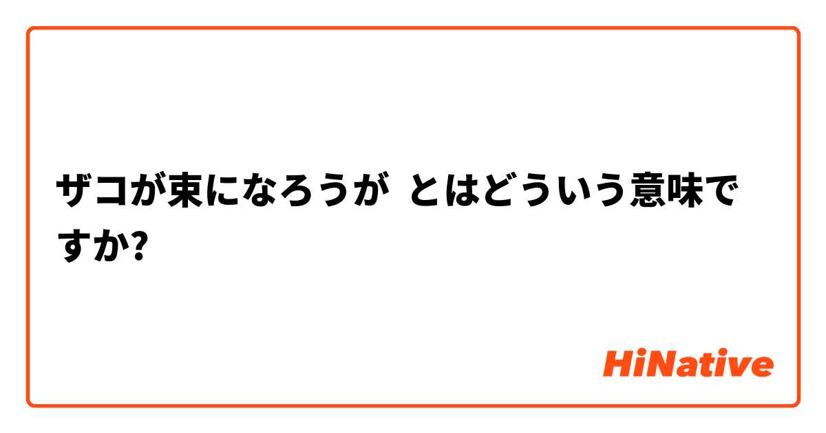 ザコが束になろうが とはどういう意味ですか 日本語に関する質問 Hinative