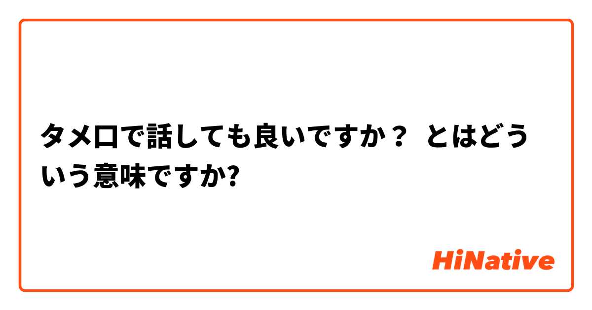 タメ口で話しても良いですか とはどういう意味ですか 日本語に関する質問 Hinative
