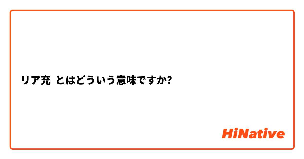 リア充 とはどういう意味ですか 日本語に関する質問 Hinative