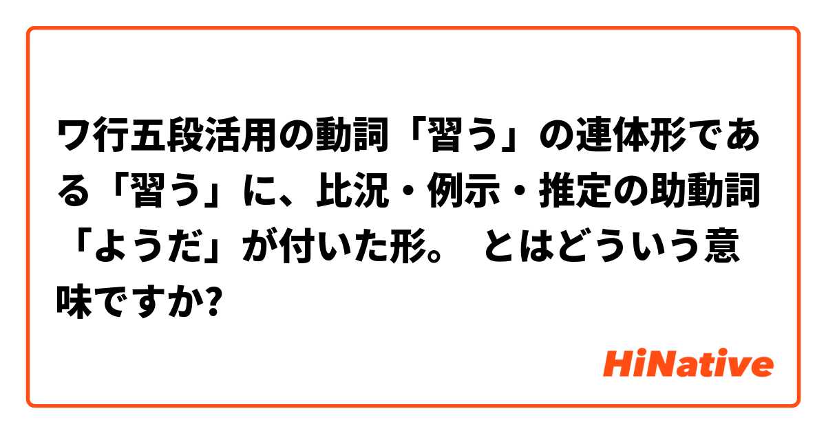 ワ行五段活用の動詞 習う の連体形である 習う に 比況 例示 推定の助動詞 ようだ が付いた形 とはどういう意味ですか 日本語に関する質問 Hinative