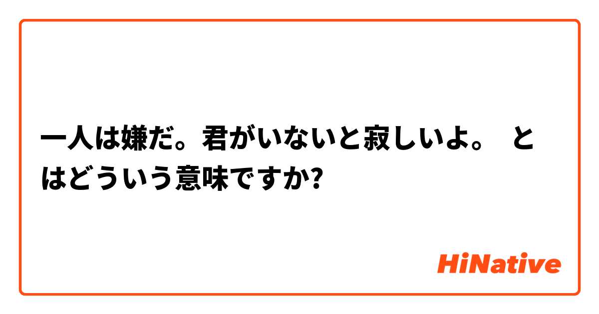 一人は嫌だ 君がいないと寂しいよ とはどういう意味ですか 日本語に関する質問 Hinative