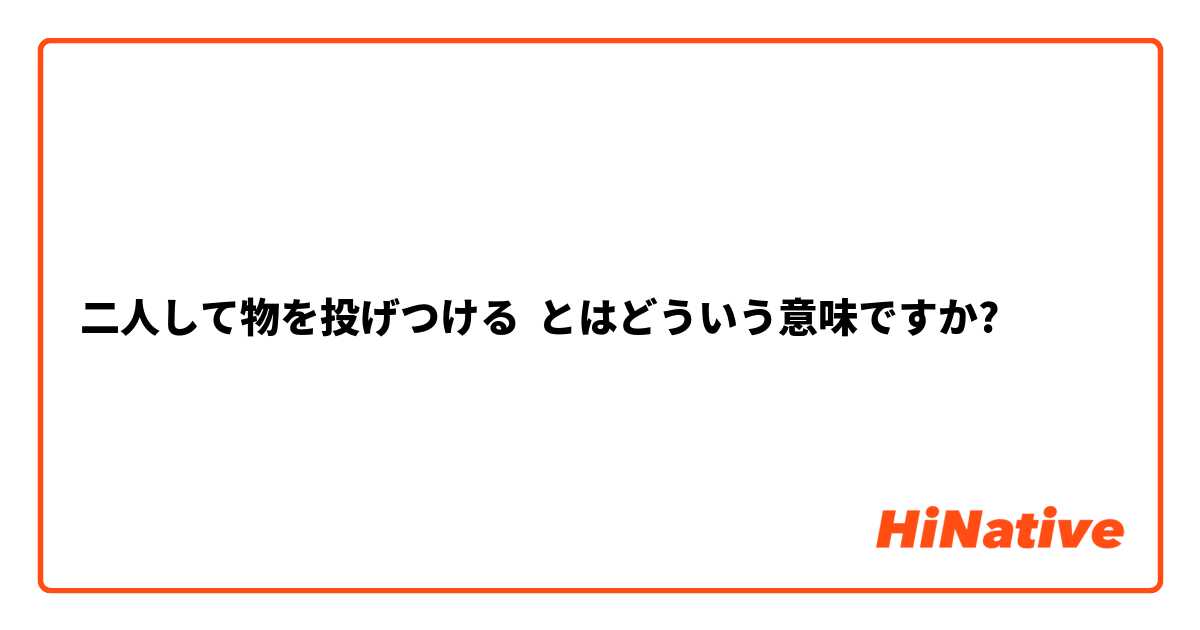 二人して物を投げつける とはどういう意味ですか 日本語に関する質問 Hinative