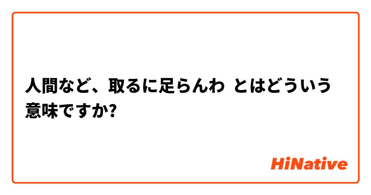 人間など 取るに足らんわ とはどういう意味ですか 日本語に関する質問 Hinative