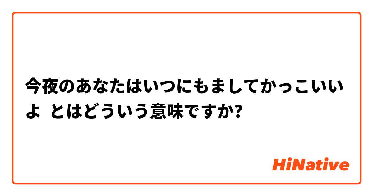 今夜のあなたはいつにもましてかっこいいよ とはどういう意味ですか 日本語に関する質問 Hinative