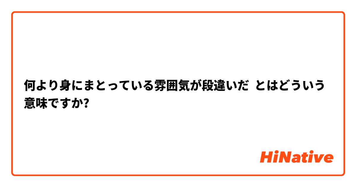 何より身にまとっている雰囲気が段違いだ とはどういう意味ですか 日本語に関する質問 Hinative