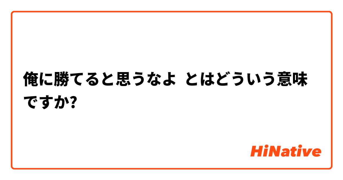 俺に勝てると思うなよ とはどういう意味ですか 日本語に関する質問 Hinative