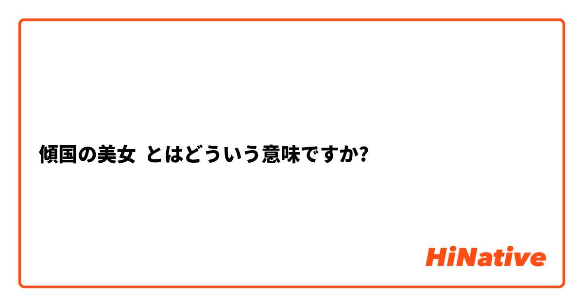 傾国の美女 とはどういう意味ですか 日本語に関する質問 Hinative