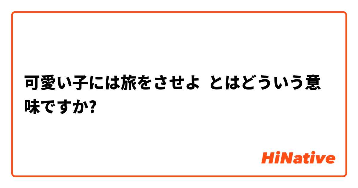 可愛い子には旅をさせよ とはどういう意味ですか 日本語に関する質問 Hinative