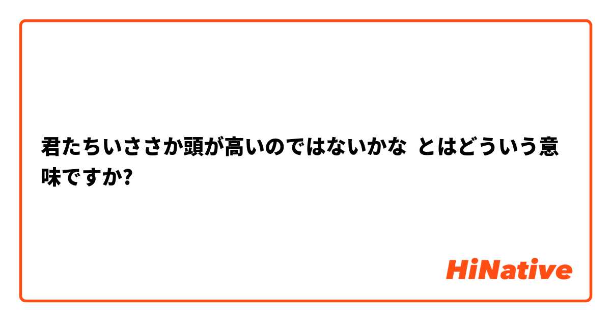 君たちいささか頭が高いのではないかな とはどういう意味ですか 日本語に関する質問 Hinative