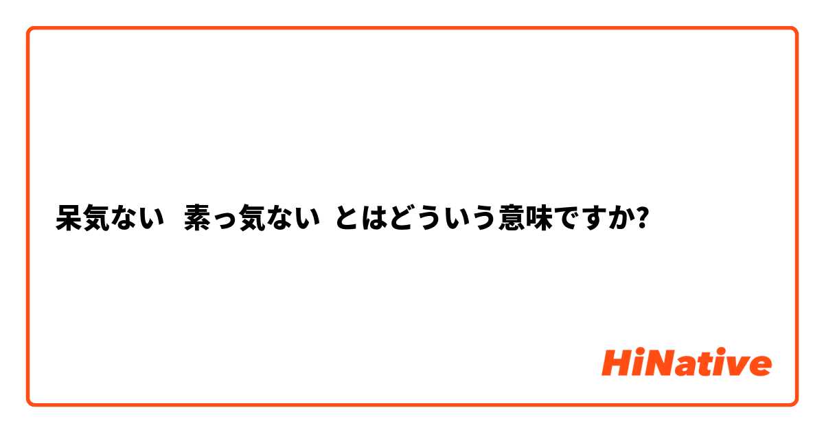 呆気ない 素っ気ない とはどういう意味ですか 日本語に関する質問 Hinative