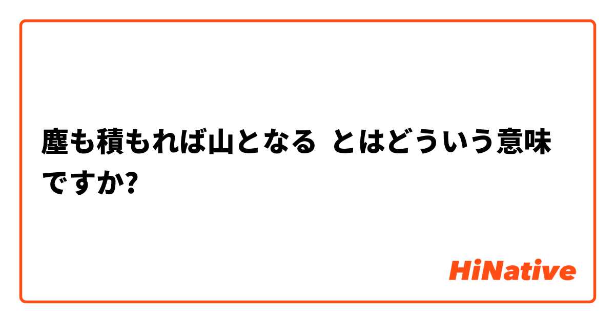 塵も積もれば山となる とはどういう意味ですか 日本語に関する質問 Hinative