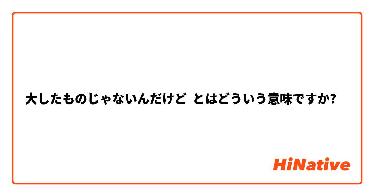大したものじゃないんだけど とはどういう意味ですか 日本語に関する質問 Hinative