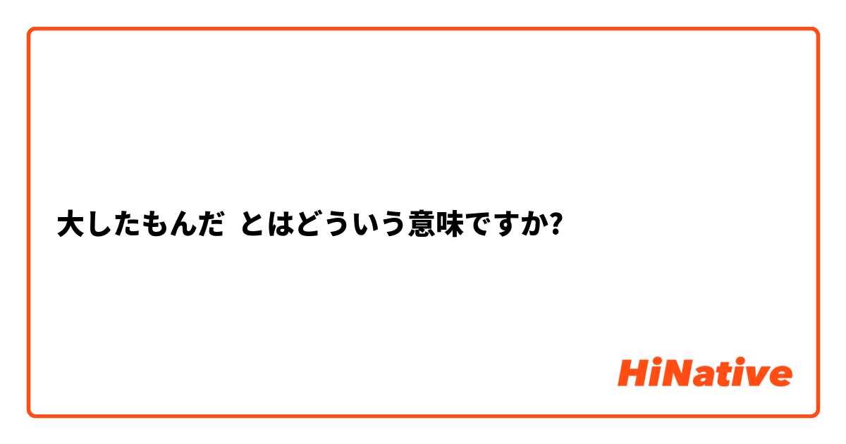 大したもんだ とはどういう意味ですか 日本語に関する質問 Hinative