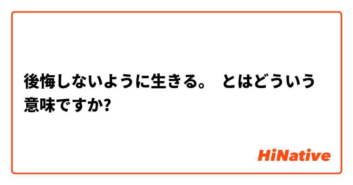 後悔しないように生きる とはどういう意味ですか 日本語に関する質問 Hinative
