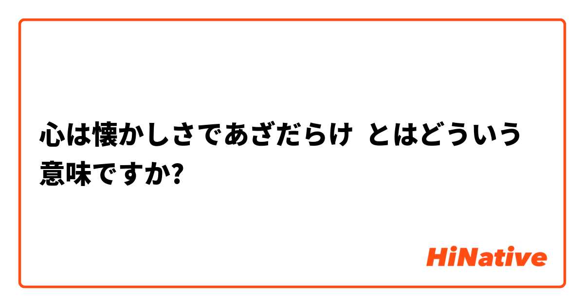 心は懐かしさであざだらけ とはどういう意味ですか 日本語に関する質問 Hinative