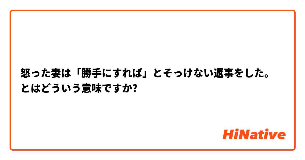 怒った妻は 勝手にすれば とそっけない返事をした とはどういう意味ですか 日本語に関する質問 Hinative