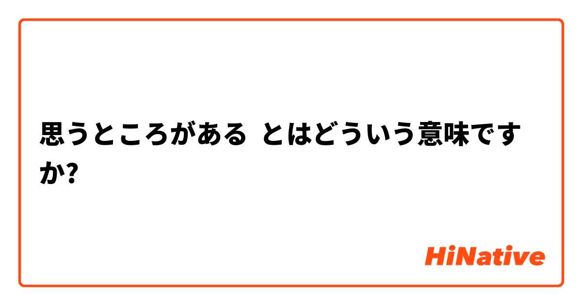 思うところがある とはどういう意味ですか 日本語に関する質問 Hinative