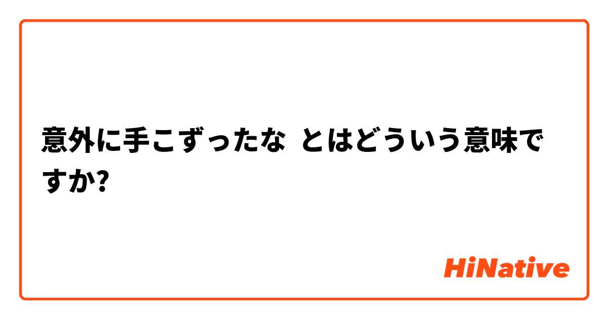 意外に手こずったな とはどういう意味ですか 日本語に関する質問 Hinative