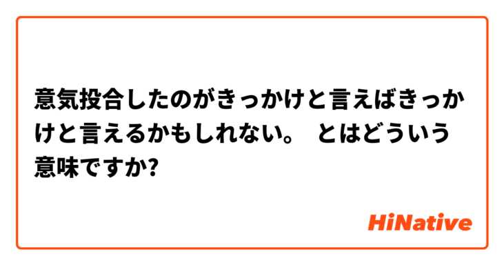意気投合したのがきっかけと言えばきっかけと言えるかもしれない とはどういう意味ですか 日本語に関する質問 Hinative